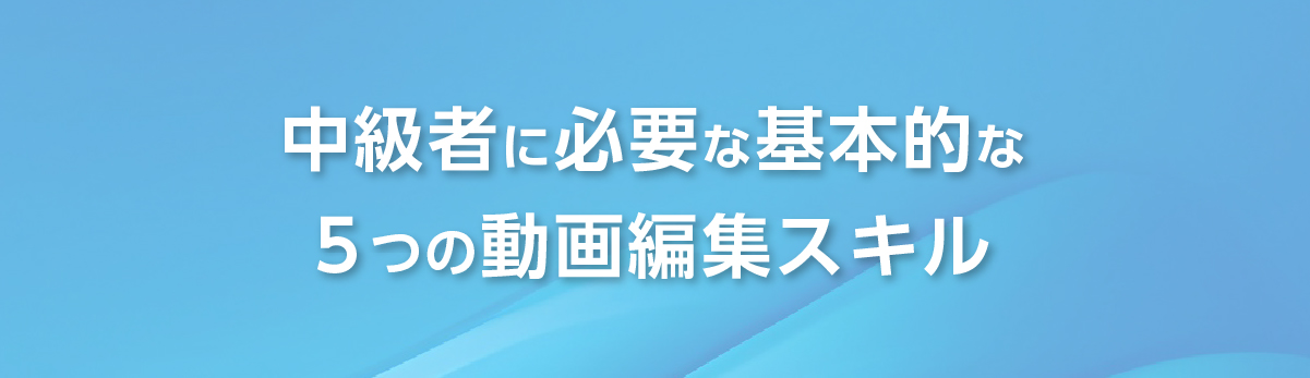 レベルの高い動画編集者に必要なスキル